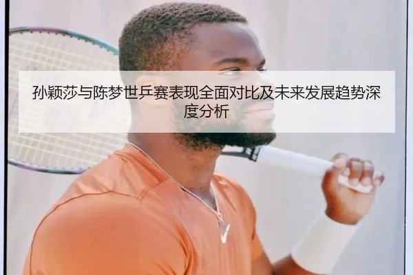 孙颖莎与陈梦世乒赛表现全面对比及未来发展趋势深度分析 | Bwin sports